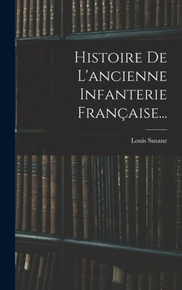 Histoire De L'Ancienne Infanterie Française... (French Edition)