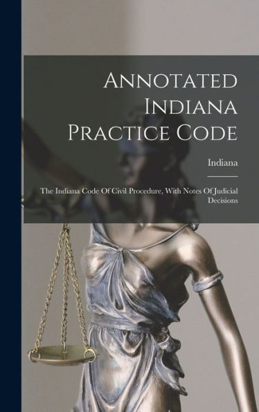 Annotated Indiana Practice Code: The Indiana Code Of Civil Procedure, With Notes Of Judicial Decisions