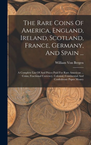 The Rare Coins Of America, England, Ireland, Scotland, France, Germany, And Spain ...: A Complete List Of And Prices Paid For Rare American ... Coins, ... Continental And Confederate Paper Money