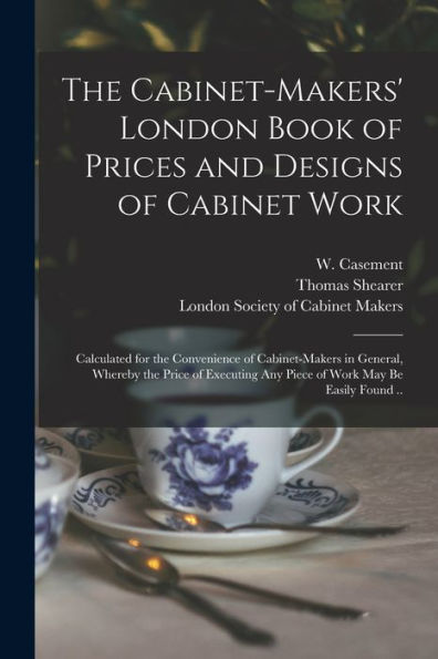 The Cabinet-Makers' London Book Of Prices And Designs Of Cabinet Work: Calculated For The Convenience Of Cabinet-Makers In General, Whereby The Price ... Any Piece Of Work May Be Easily Found ..