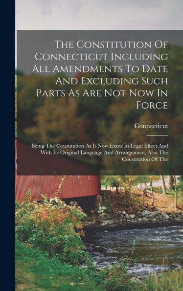 The Constitution Of Connecticut Including All Amendments To Date And Excluding Such Parts As Are Not Now In Force: Being The Constitution As It Now ... And Arrangement, Also The Constitution Of The