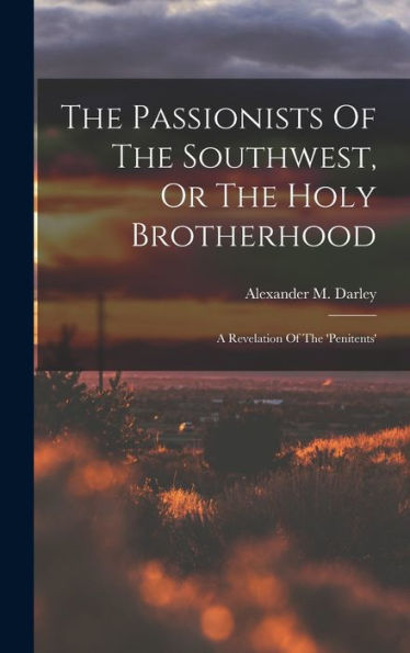 The Passionists Of The Southwest, Or The Holy Brotherhood: A Revelation Of The 'Penitents'
