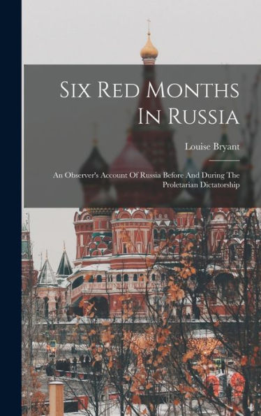 Six Red Months In Russia: An Observer'S Account Of Russia Before And During The Proletarian Dictatorship