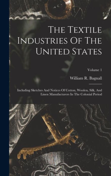The Textile Industries Of The United States: Including Sketches And Notices Of Cotton, Woolen, Silk, And Linen Manufacturers In The Colonial Period; Volume 1