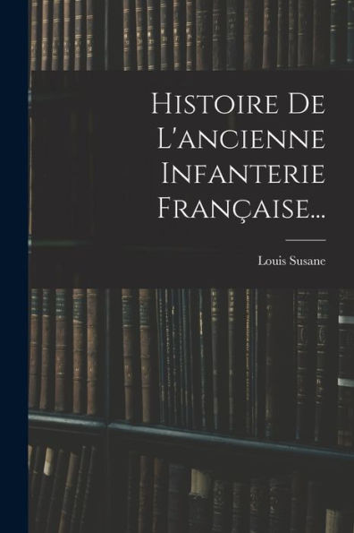 Histoire De L'Ancienne Infanterie Française... (French Edition)