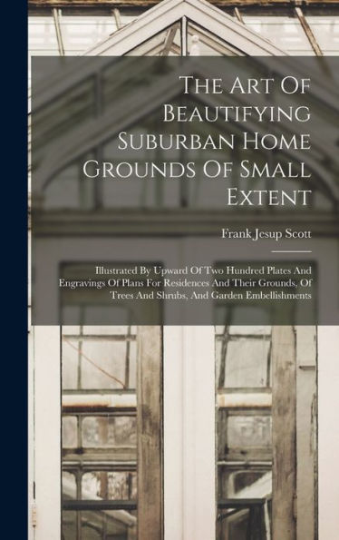 The Art Of Beautifying Suburban Home Grounds Of Small Extent: Illustrated By Upward Of Two Hundred Plates And Engravings Of Plans For Residences And ... Trees And Shrubs, And Garden Embellishments