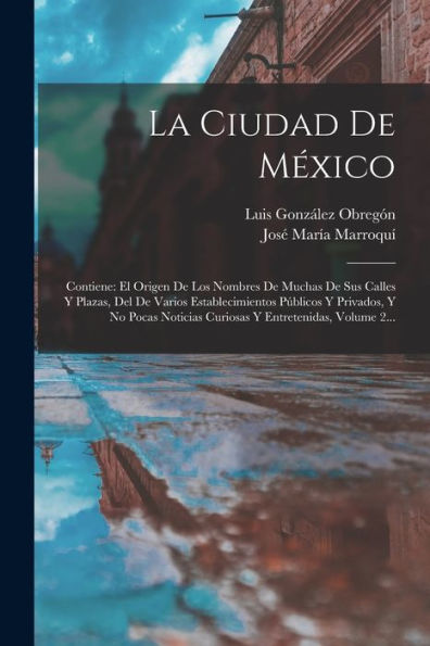 La Ciudad De México: Contiene: El Origen De Los Nombres De Muchas De Sus Calles Y Plazas, Del De Varios Establecimientos Públicos Y Privados, Y No ... Y Entretenidas, Volume 2... (Spanish Edition)