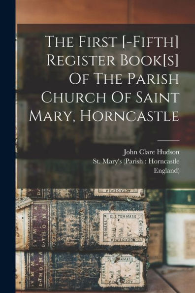 The First [-Fifth] Register Book[S] Of The Parish Church Of Saint Mary, Horncastle