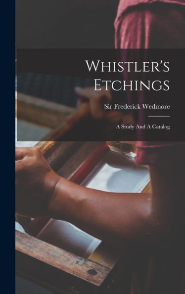 Whistler'S Etchings: A Study And A Catalog
