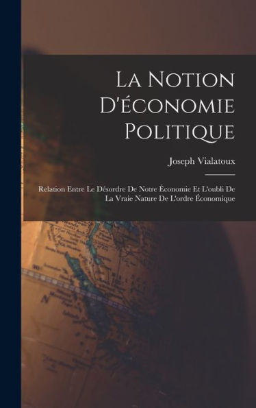 La Notion D'Économie Politique: Relation Entre Le Désordre De Notre Économie Et L'Oubli De La Vraie Nature De L'Ordre Économique (French Edition)