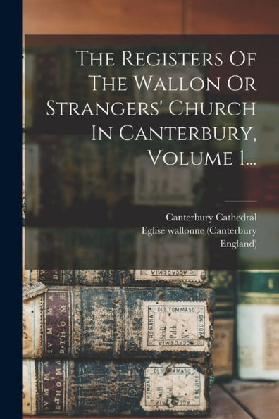 The Registers Of The Wallon Or Strangers' Church In Canterbury, Volume 1... (French Edition)