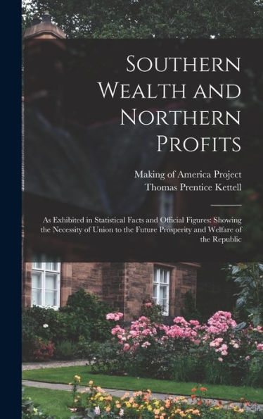 Southern Wealth And Northern Profits: As Exhibited In Statistical Facts And Official Figures: Showing The Necessity Of Union To The Future Prosperity And Welfare Of The Republic