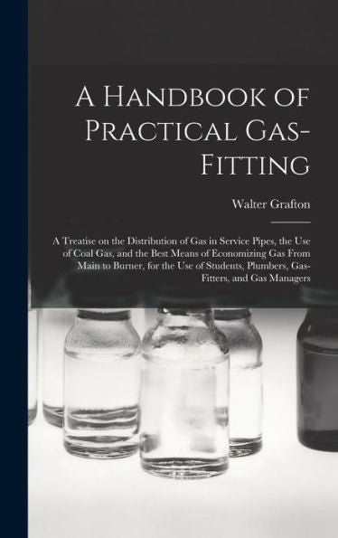 A Handbook Of Practical Gas-Fitting: A Treatise On The Distribution Of Gas In Service Pipes, The Use Of Coal Gas, And The Best Means Of Economizing ... Plumbers, Gas-Fitters, And Gas Managers