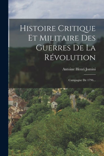 Histoire Critique Et Militaire Des Guerres De La Révolution: Campagne De 1796... (French Edition)
