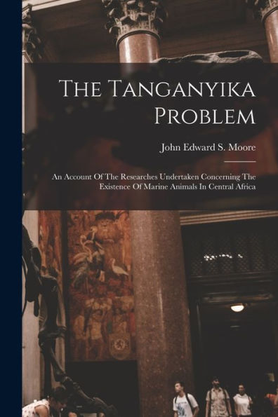 The Tanganyika Problem: An Account Of The Researches Undertaken Concerning The Existence Of Marine Animals In Central Africa