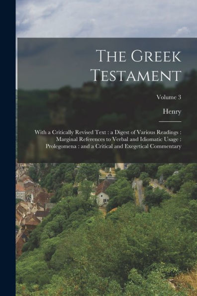 The Greek Testament: With A Critically Revised Text: A Digest Of Various Readings: Marginal References To Verbal And Idiomatic Usage: Prolegomena: And A Critical And Exegetical Commentary; Volume 3