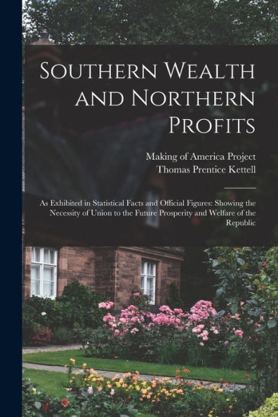 Southern Wealth And Northern Profits: As Exhibited In Statistical Facts And Official Figures: Showing The Necessity Of Union To The Future Prosperity And Welfare Of The Republic