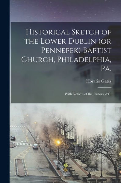 Historical Sketch Of The Lower Dublin (Or Pennepek) Baptist Church, Philadelphia, Pa.: With Notices Of The Pastors, &C.