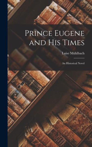 Prince Eugene And His Times: An Historical Novel