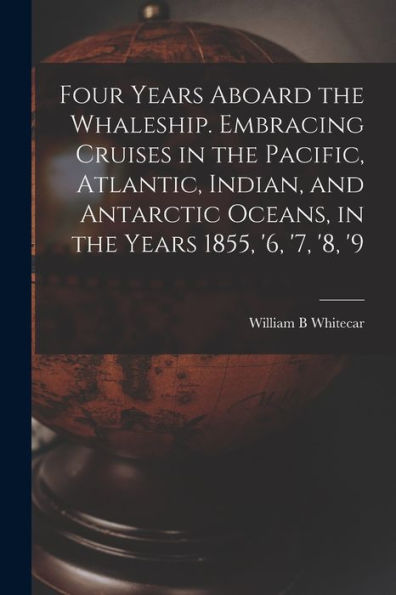 Four Years Aboard The Whaleship. Embracing Cruises In The Pacific, Atlantic, Indian, And Antarctic Oceans, In The Years 1855, '6, '7, '8, '9