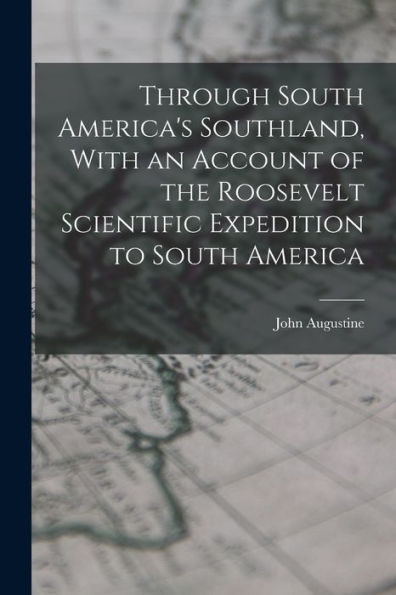 Through South America'S Southland, With An Account Of The Roosevelt Scientific Expedition To South America
