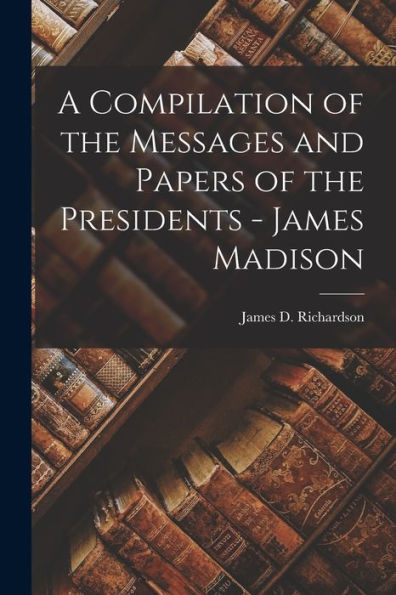 A Compilation Of The Messages And Papers Of The Presidents - James Madison