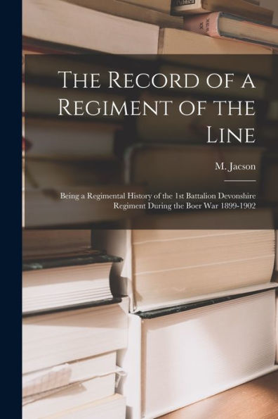 The Record Of A Regiment Of The Line: Being A Regimental History Of The 1St Battalion Devonshire Regiment During The Boer War 1899-1902