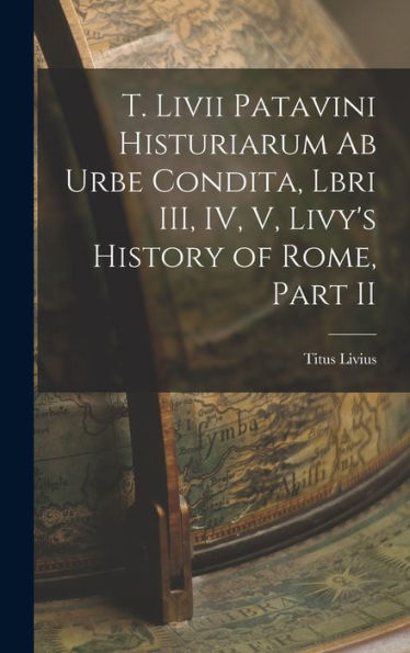 T. Livii Patavini Histuriarum Ab Urbe Condita, Lbri Iii, Iv, V, Livy'S History Of Rome, Part Ii