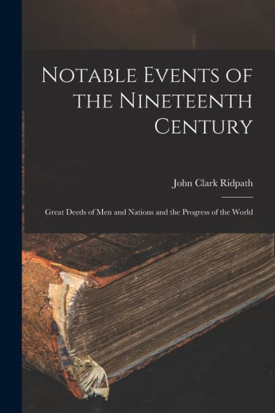 Notable Events Of The Nineteenth Century: Great Deeds Of Men And Nations And The Progress Of The World