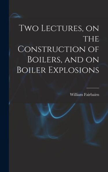 Two Lectures, On The Construction Of Boilers, And On Boiler Explosions