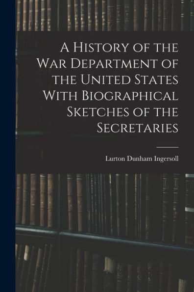 A History Of The War Department Of The United States With Biographical Sketches Of The Secretaries