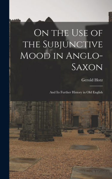 On The Use Of The Subjunctive Mood In Anglo-Saxon: And Its Further History In Old English
