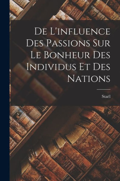 De L'Influence Des Passions Sur Le Bonheur Des Individus Et Des Nations
