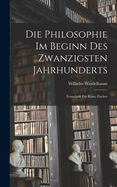 Die Philosophie Im Beginn Des Zwanzigsten Jahrhunderts: Festschrift Für Kuno Fischer