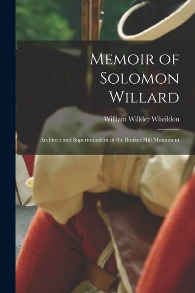 Memoir Of Solomon Willard: Architect And Superintendent Of The Bunker Hill Monument