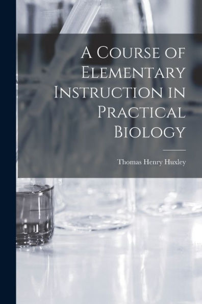 A Course Of Elementary Instruction In Practical Biology