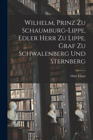 Wilhelm, Prinz Zu Schaumburg-Lippe, Edler Herr Zu Lippe, Graf Zu Schwalenberg Und Sternberg (German Edition)