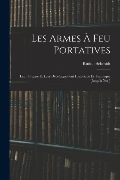 Les Armes À Feu Portatives: Leur Origine Et Leur Développement Historique Et Technique Jusqu'À Nos J