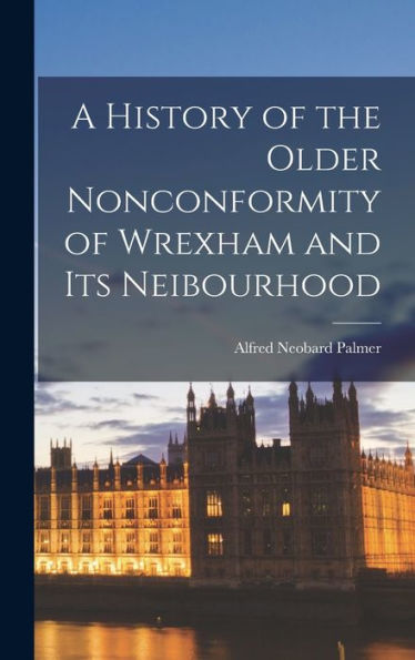 A History Of The Older Nonconformity Of Wrexham And Its Neibourhood