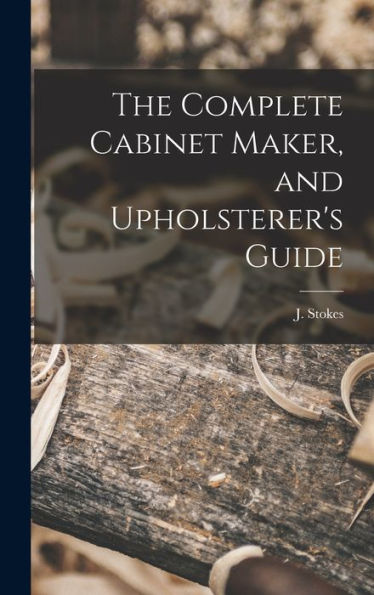 The Complete Cabinet Maker, And Upholsterer'S Guide