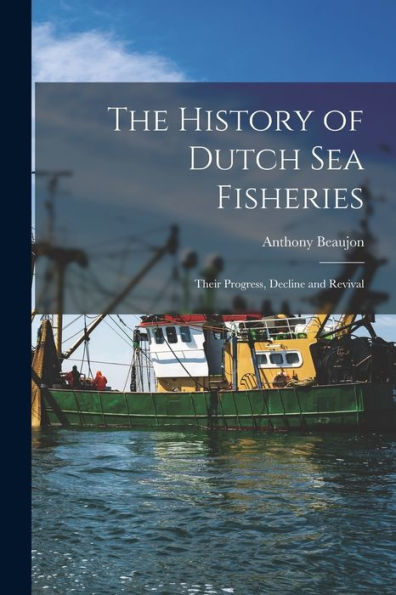The History Of Dutch Sea Fisheries: Their Progress, Decline And Revival