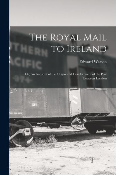 The Royal Mail To Ireland; Or, An Account Of The Origin And Development Of The Post Between London