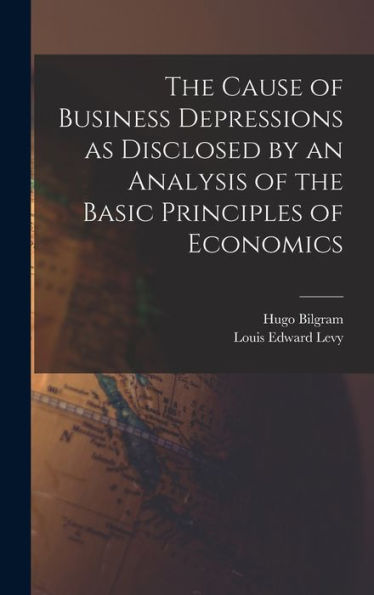 The Cause Of Business Depressions As Disclosed By An Analysis Of The Basic Principles Of Economics