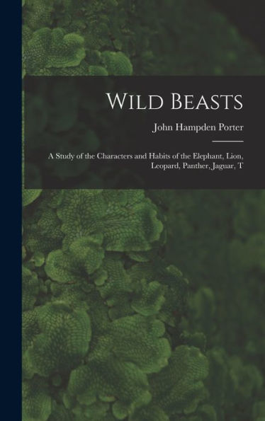 Wild Beasts; A Study Of The Characters And Habits Of The Elephant, Lion, Leopard, Panther, Jaguar, T