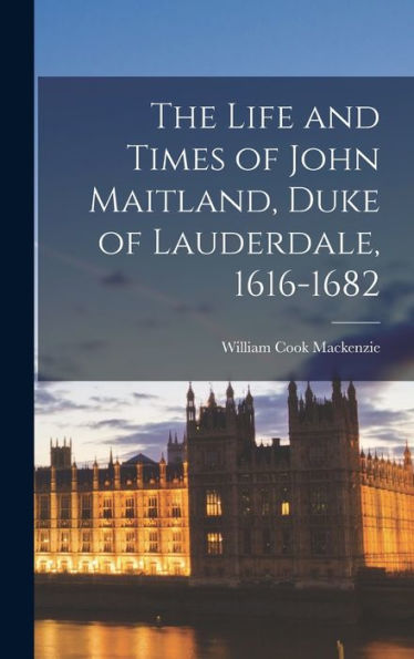 The Life And Times Of John Maitland, Duke Of Lauderdale, 1616-1682