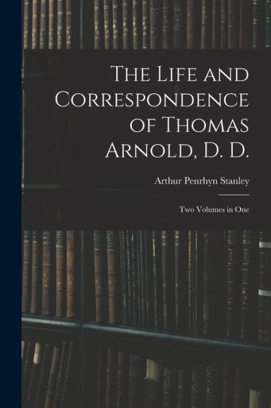The Life And Correspondence Of Thomas Arnold, D. D.: Two Volumes In One