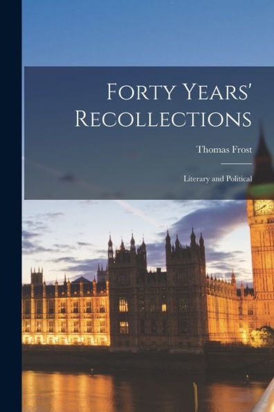 Forty Years' Recollections: Literary And Political