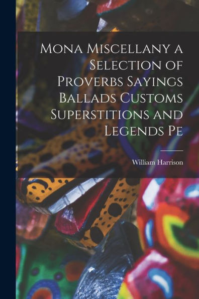 Mona Miscellany A Selection Of Proverbs Sayings Ballads Customs Superstitions And Legends Pe