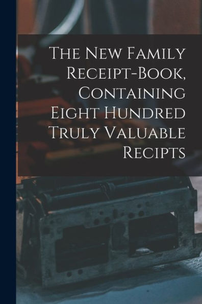 The New Family Receipt-Book, Containing Eight Hundred Truly Valuable Recipts