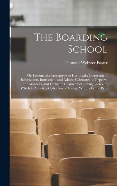 The Boarding School: Or, Lessons Of A Preceptress To Her Pupils; Consisting Of Information, Instruction, And Advice, Calculated To Improve The ... A Collection Of Letters, Written By The Pupi